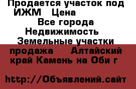 Продается участок под ИЖМ › Цена ­ 500 000 - Все города Недвижимость » Земельные участки продажа   . Алтайский край,Камень-на-Оби г.